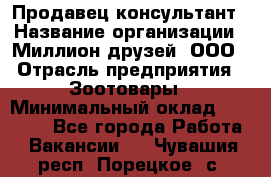 Продавец-консультант › Название организации ­ Миллион друзей, ООО › Отрасль предприятия ­ Зоотовары › Минимальный оклад ­ 35 000 - Все города Работа » Вакансии   . Чувашия респ.,Порецкое. с.